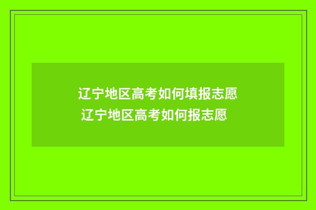 辽宁地区高考如何填报志愿 辽宁地区高考如何报志愿