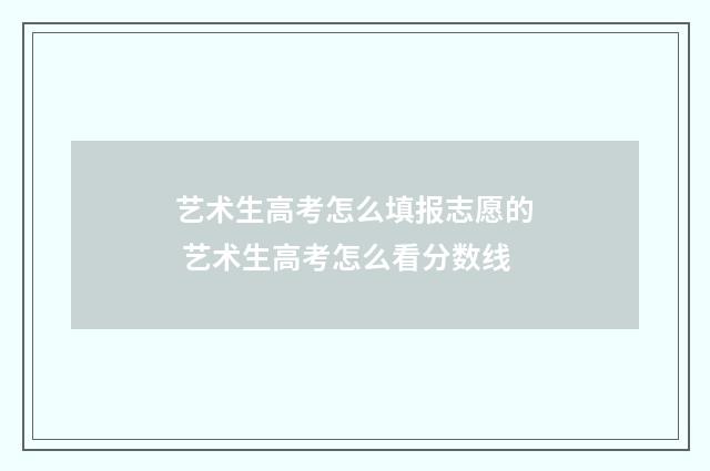 艺术生高考怎么填报志愿的 艺术生高考怎么看分数线