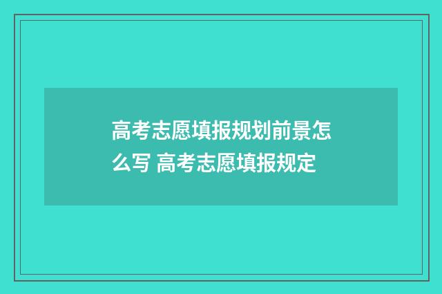 高考志愿填报规划前景怎么写 高考志愿填报规定