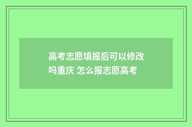 高考志愿填报后可以修改吗重庆 怎么报志愿高考