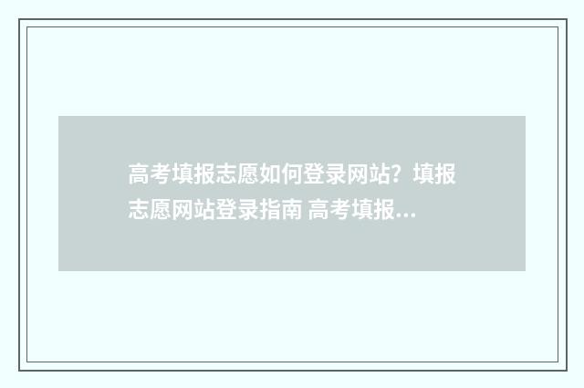 高考填报志愿如何登录网站？填报志愿网站登录指南 高考填报志愿如果没有被录取会显示什么
