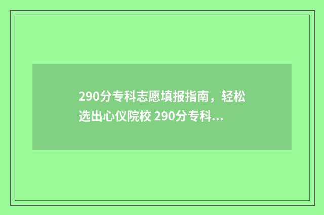 290分专科志愿填报指南，轻松选出心仪院校 290分专科院校