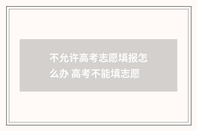 不允许高考志愿填报怎么办 高考不能填志愿