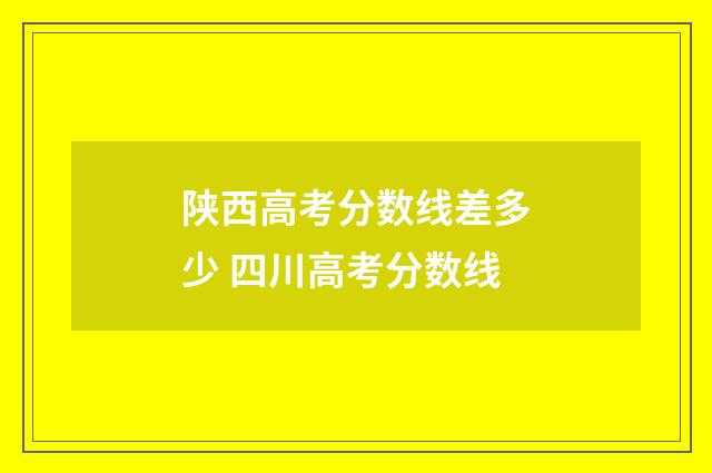 陕西高考分数线差多少 四川高考分数线