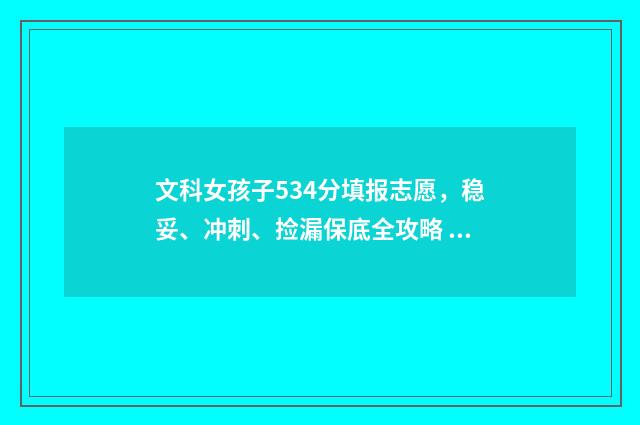 文科女孩子534分填报志愿，稳妥、冲刺、捡漏保底全攻略 文科女生