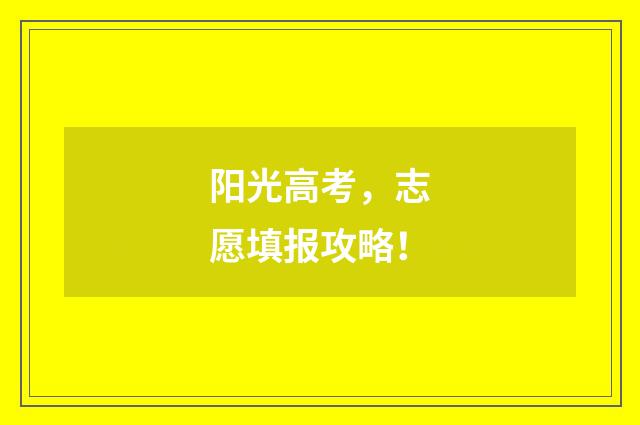 阳光高考，志愿填报攻略！