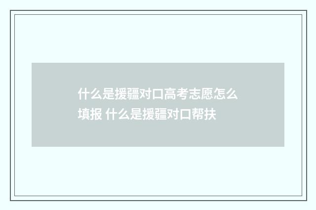 什么是援疆对口高考志愿怎么填报 什么是援疆对口帮扶