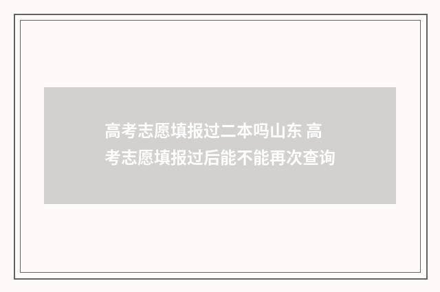 高考志愿填报过二本吗山东 高考志愿填报过后能不能再次查询