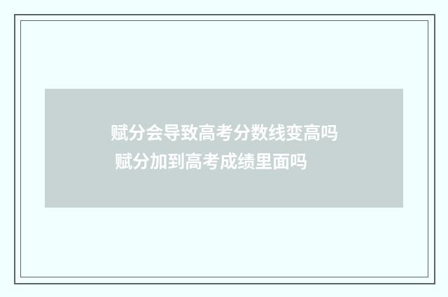 赋分会导致高考分数线变高吗 赋分加到高考成绩里面吗