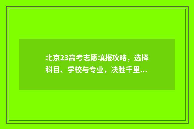 北京23高考志愿填报攻略，选择科目、学校与专业，决胜千里！ 北京2021高考报志愿