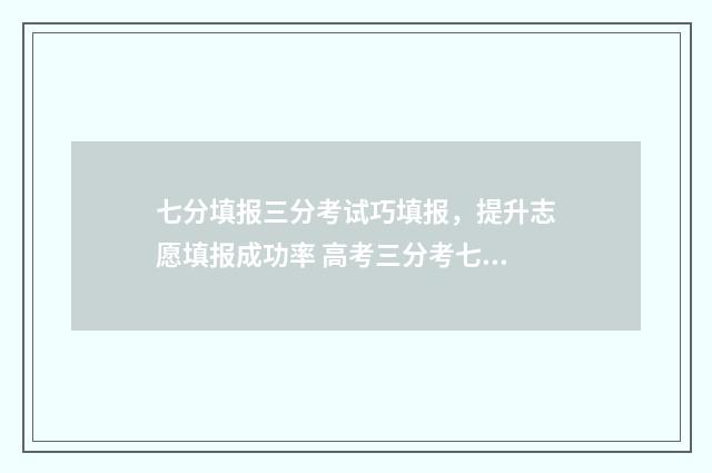 七分填报三分考试巧填报，提升志愿填报成功率 高考三分考七分报