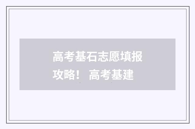 高考基石志愿填报攻略！ 高考基建