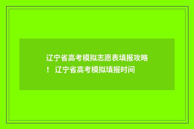 辽宁省高考模拟志愿表填报攻略！ 辽宁省高考模拟填报时间