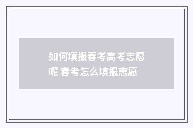 如何填报春考高考志愿呢 春考怎么填报志愿