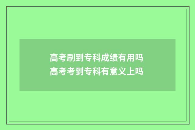 高考刷到专科成绩有用吗 高考考到专科有意义上吗