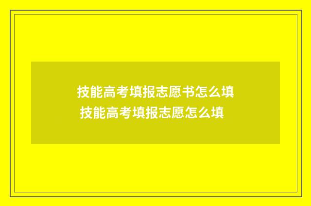 技能高考填报志愿书怎么填 技能高考填报志愿怎么填