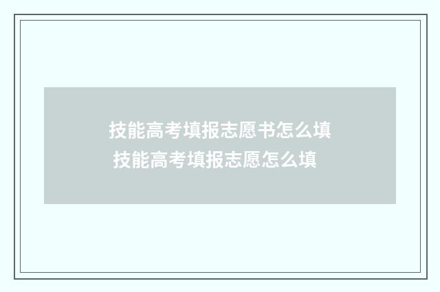 技能高考填报志愿书怎么填 技能高考填报志愿怎么填