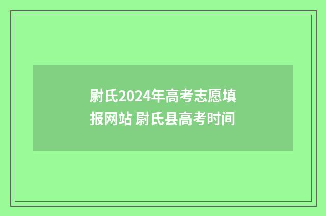 尉氏2024年高考志愿填报网站 尉氏县高考时间
