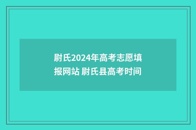 尉氏2024年高考志愿填报网站 尉氏县高考时间