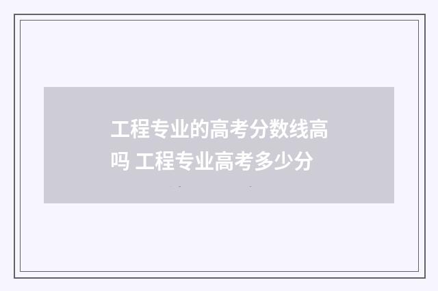 工程专业的高考分数线高吗 工程专业高考多少分