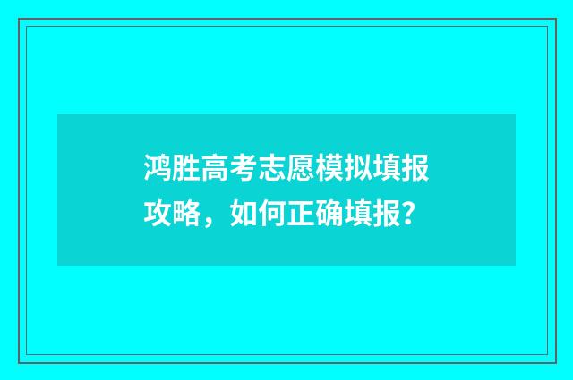 鸿胜高考志愿模拟填报攻略，如何正确填报？
