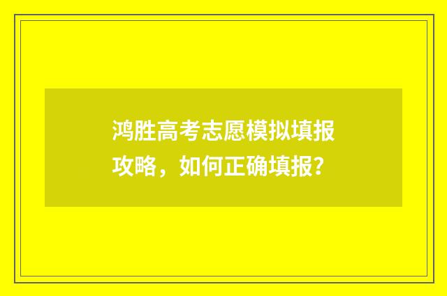 鸿胜高考志愿模拟填报攻略，如何正确填报？