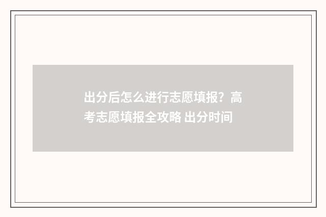 出分后怎么进行志愿填报？高考志愿填报全攻略 出分时间