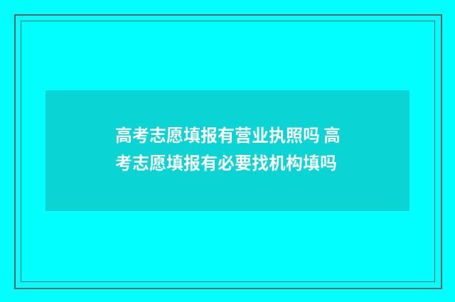 高考志愿填报有营业执照吗 高考志愿填报有必要找机构填吗