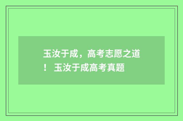 玉汝于成，高考志愿之道！ 玉汝于成高考真题