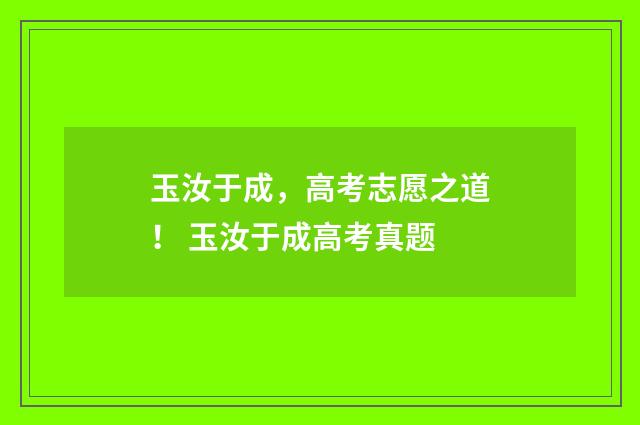 玉汝于成，高考志愿之道！ 玉汝于成高考真题