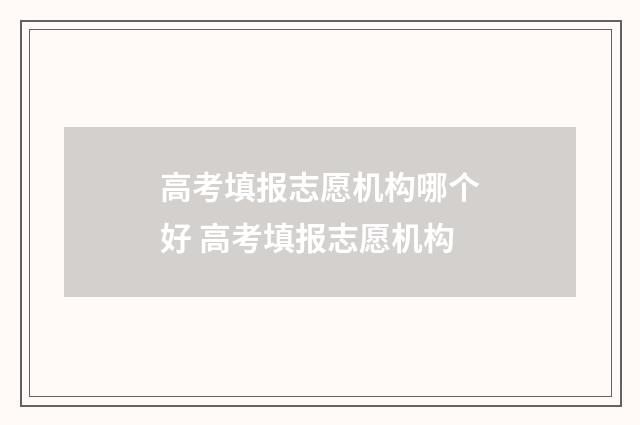 高考填报志愿机构哪个好 高考填报志愿机构