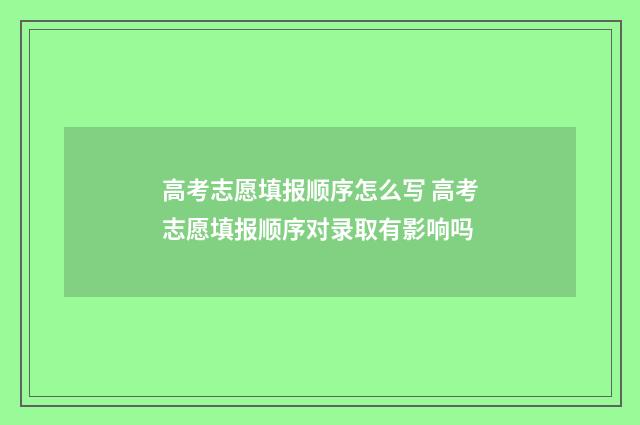 高考志愿填报顺序怎么写 高考志愿填报顺序对录取有影响吗