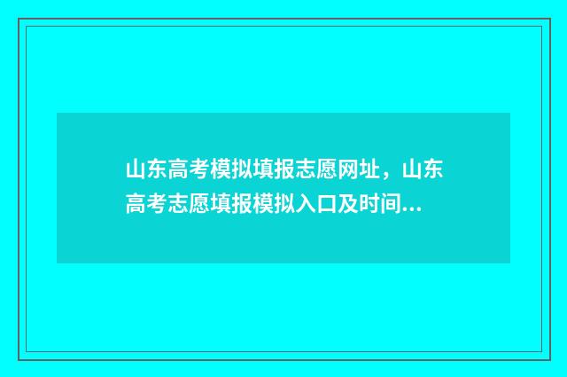 山东高考模拟填报志愿网址，山东高考志愿填报模拟入口及时间 山东高考模拟填报系统