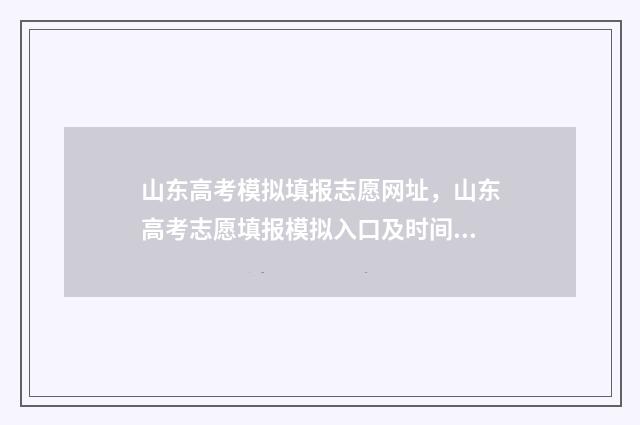 山东高考模拟填报志愿网址，山东高考志愿填报模拟入口及时间 山东高考模拟填报系统