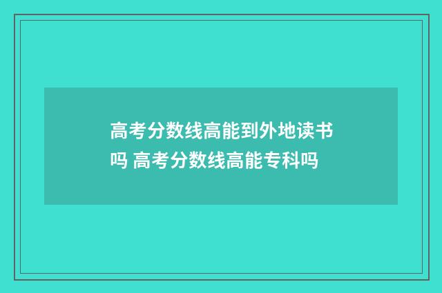 高考分数线高能到外地读书吗 高考分数线高能专科吗