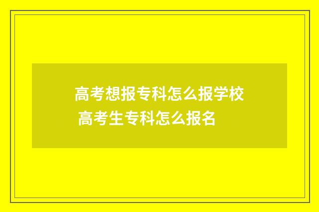 高考想报专科怎么报学校 高考生专科怎么报名