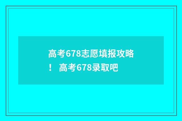 高考678志愿填报攻略！ 高考678录取吧