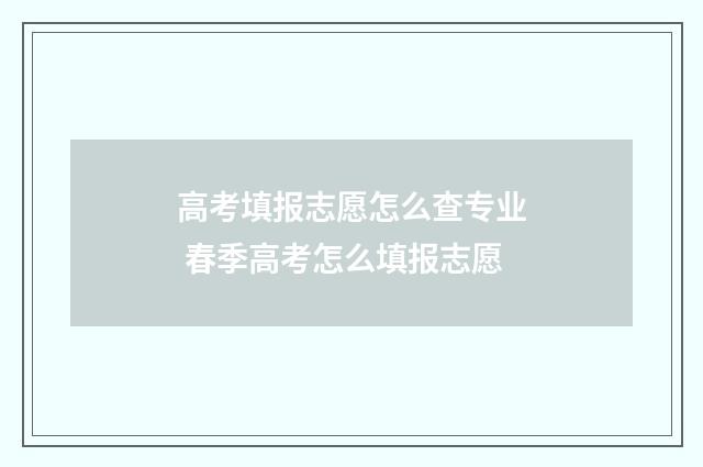 高考填报志愿怎么查专业 春季高考怎么填报志愿