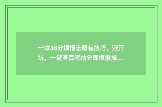 一本38分填报志愿有技巧，避开坑，一键查高考估分即填报推荐志愿 高出一本线30分报一本还是二本