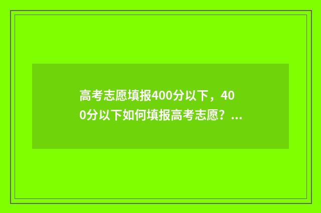 高考志愿填报400分以下，400分以下如何填报高考志愿？ 高考志愿填报40个志愿一般填几个