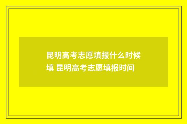 昆明高考志愿填报什么时候填 昆明高考志愿填报时间