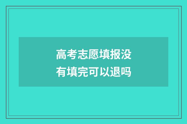 高考志愿填报没有填完可以退吗