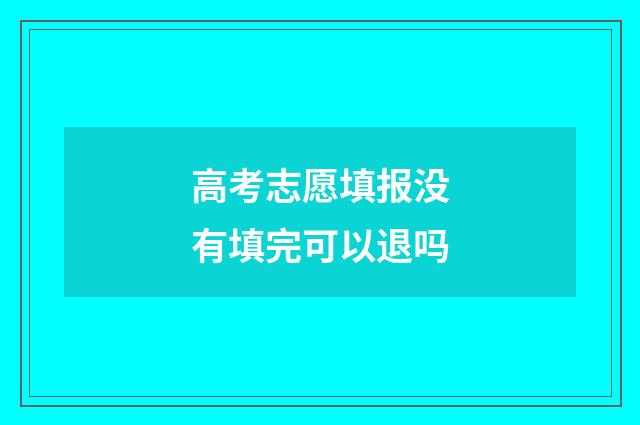 高考志愿填报没有填完可以退吗