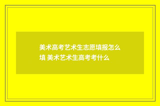 美术高考艺术生志愿填报怎么填 美术艺术生高考考什么