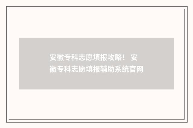 安徽专科志愿填报攻略！ 安徽专科志愿填报辅助系统官网