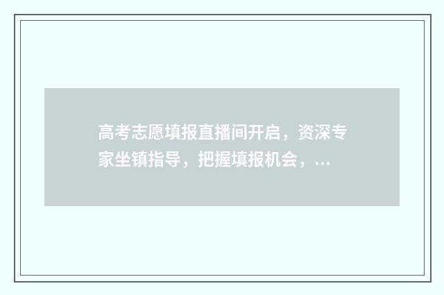 高考志愿填报直播间开启，资深专家坐镇指导，把握填报机会，赢取理想未来！ 高考志愿填报直接点保存就是了吗?