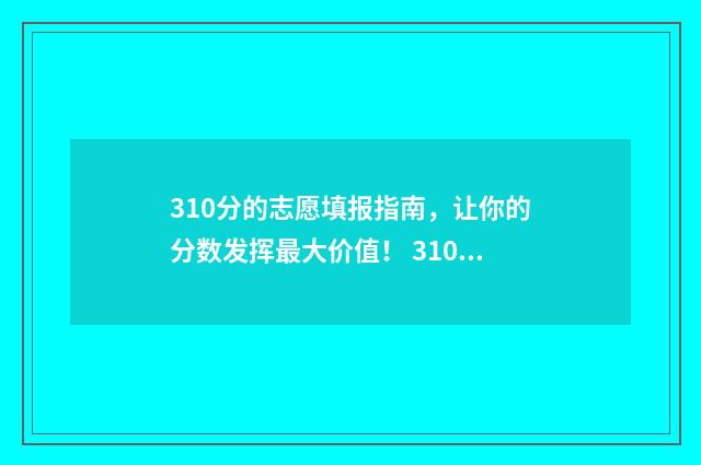 310分的志愿填报指南，让你的分数发挥最大价值！ 310分能报考什么学校