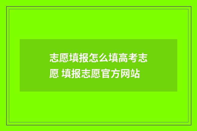 志愿填报怎么填高考志愿 填报志愿官方网站