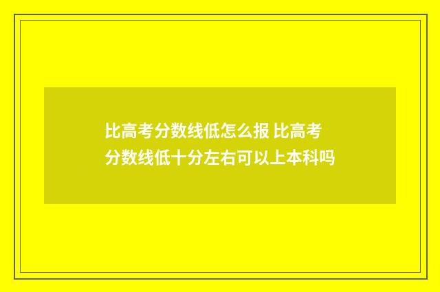 比高考分数线低怎么报 比高考分数线低十分左右可以上本科吗