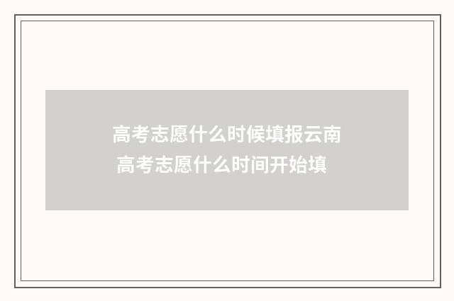高考志愿什么时候填报云南 高考志愿什么时间开始填